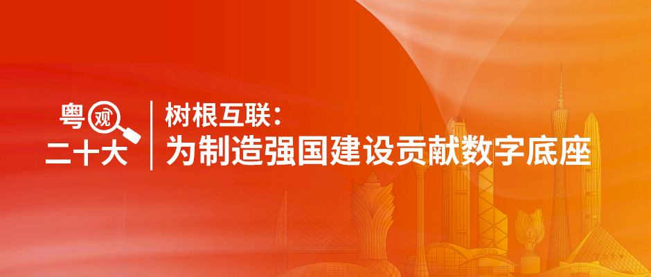 粵觀二十大｜樹根互聯(lián)：為制造強(qiáng)國建設(shè)貢獻(xiàn)數(shù)字底座